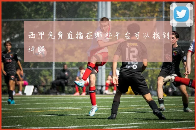 西甲免费直播在哪些平台可以找到详解