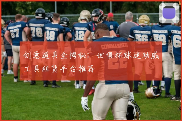 创意道具全揭秘：世俱杯球迷助威工具租赁平台推荐