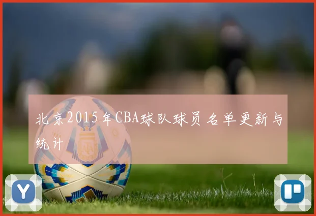 北京2015年CBA球队球员名单更新与统计