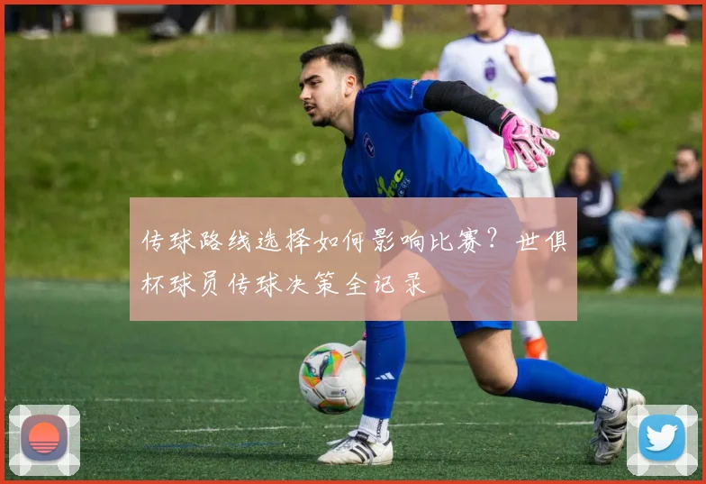 传球路线选择如何影响比赛？世俱杯球员传球决策全记录
