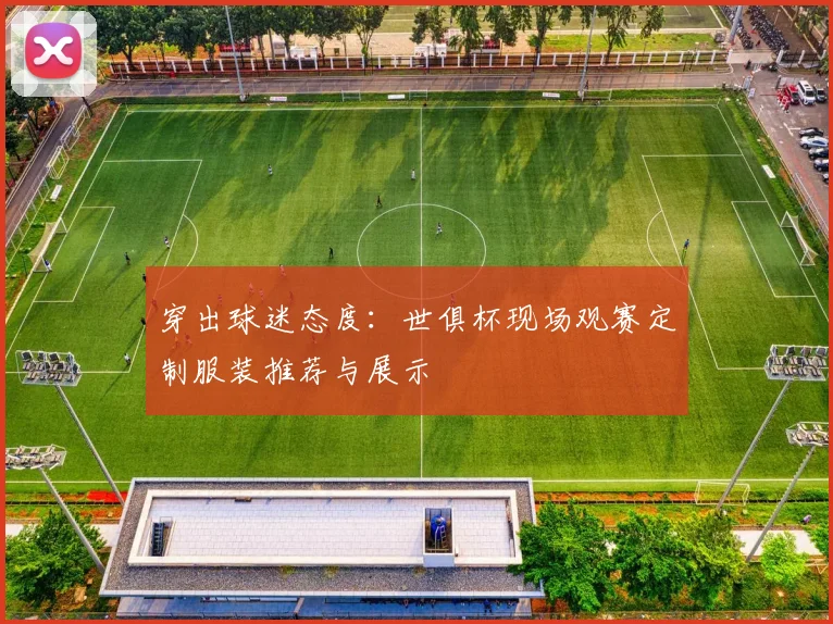 穿出球迷态度：世俱杯现场观赛定制服装推荐与展示