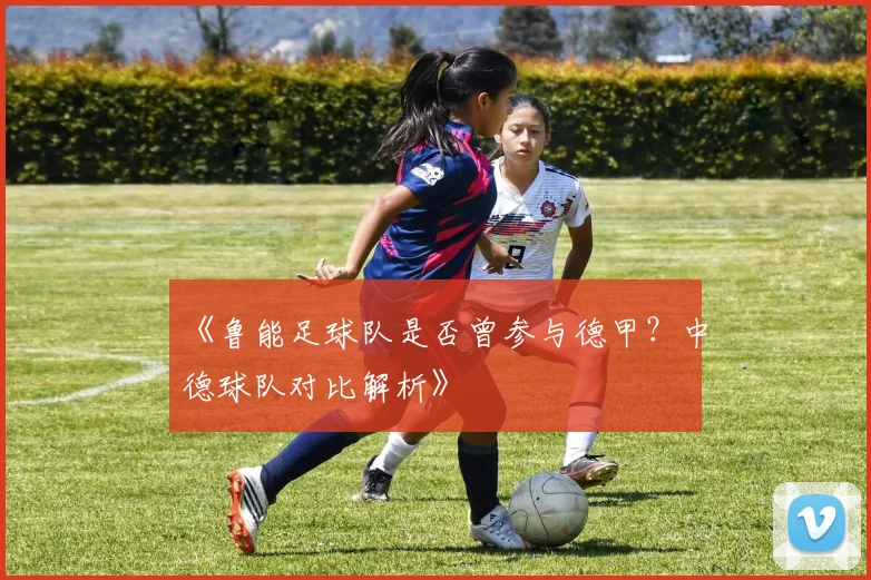 《鲁能足球队是否曾参与德甲?中德球队对比解析》