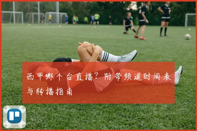 西甲哪个台直播？附带频道时间表与转播指南