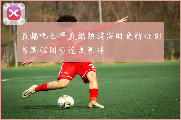 直播吧西甲直播频道实时更新机制与赛程同步速度测评