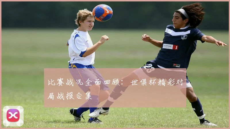 比赛战况全面回顾：世俱杯精彩对局战报合集