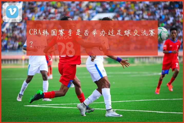 CBA韩国赛季是否举办过足球交流赛？